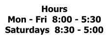 Hours Mon - Fri  8:00 - 5:30 Saturdays  8:30 - 5:00